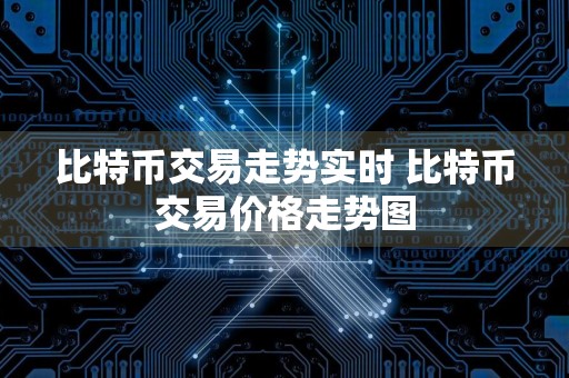 比特币交易走势实时 比特币交易价格走势图