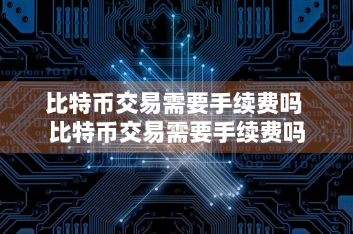 比特币交易需要手续费吗 比特币交易需要手续费吗