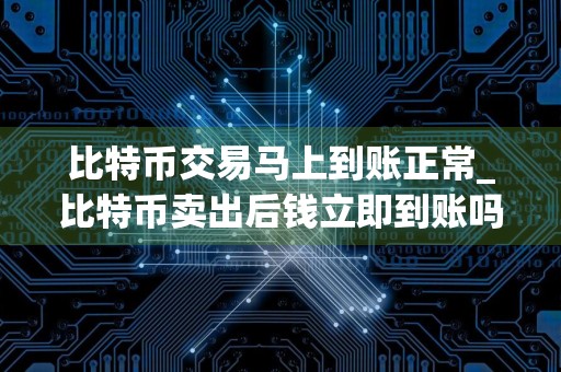 比特币交易马上到账正常_比特币卖出后钱立即到账吗