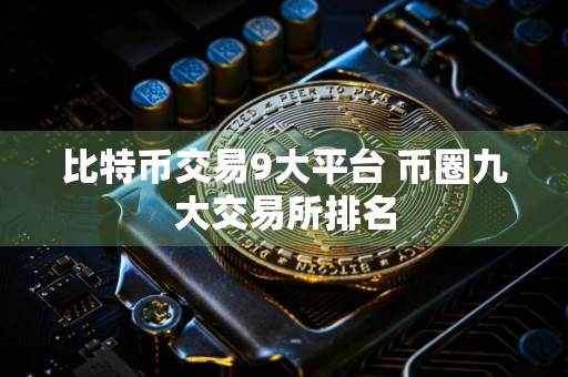 比特币交易9大平台 币圈九大交易所排名