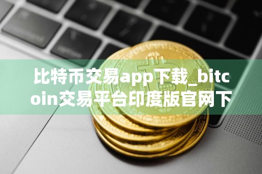 比特币交易app下载_bitcoin交易平台印度版官网下载
