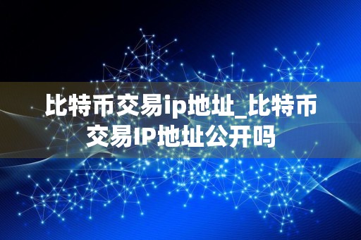 比特币交易ip地址_比特币交易IP地址公开吗