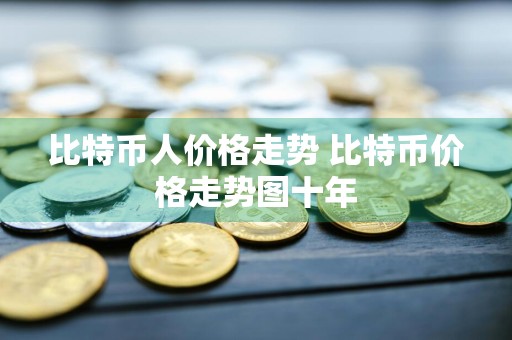 比特币人价格走势 比特币价格走势图十年