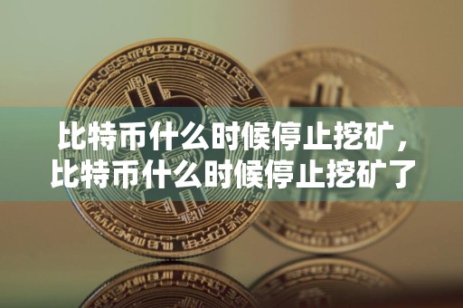 比特币什么时候停止挖矿，比特币什么时候停止挖矿了