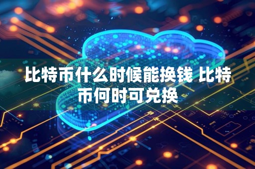 比特币什么时候能换钱 比特币何时可兑换