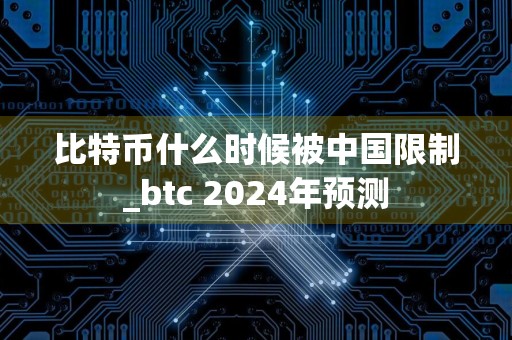 比特币什么时候被中国限制_btc 2024年预测
