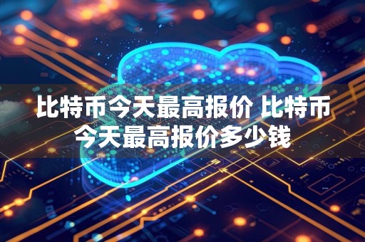 比特币今天最高报价 比特币今天最高报价多少钱