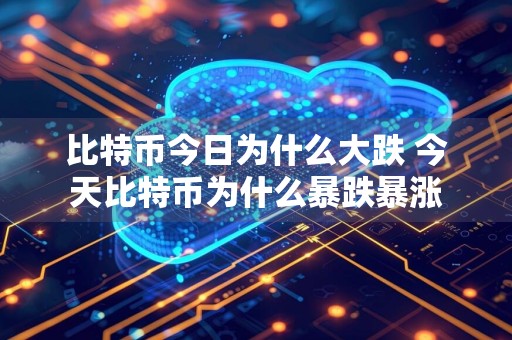 比特币今日为什么大跌 今天比特币为什么暴跌暴涨