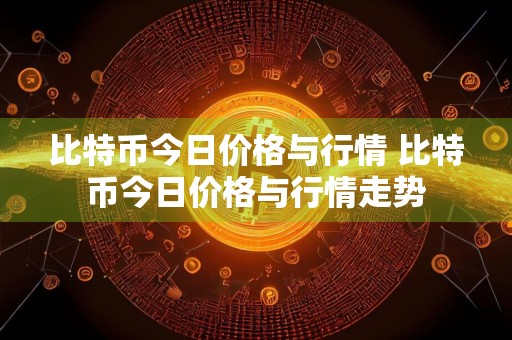 比特币今日价格与行情 比特币今日价格与行情走势