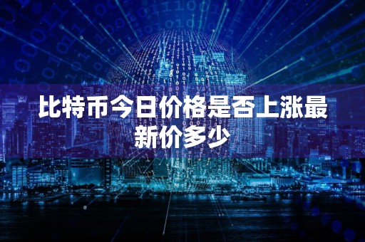 比特币今日价格是否上涨最新价多少