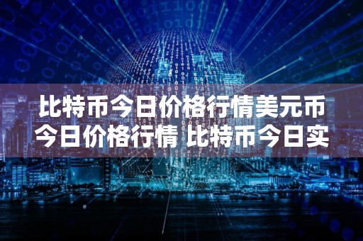 比特币今日价格行情美元币今日价格行情 比特币今日实时行情美元