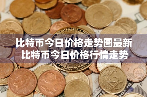 比特币今日价格走势图最新 比特币今日价格行情走势图