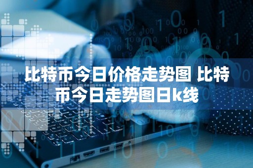 比特币今日价格走势图 比特币今日走势图日k线
