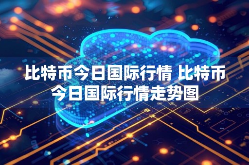 比特币今日国际行情 比特币今日国际行情走势图