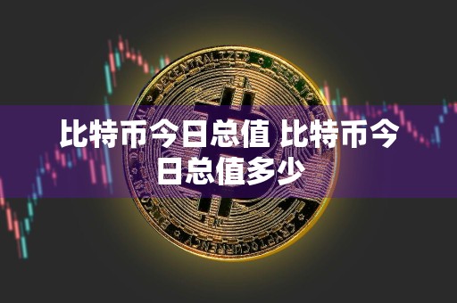 比特币今日总值 比特币今日总值多少