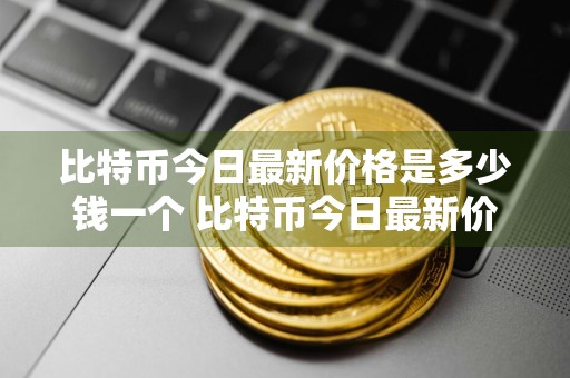 比特币今日最新价格是多少钱一个 比特币今日最新价格是多少人民币实图
