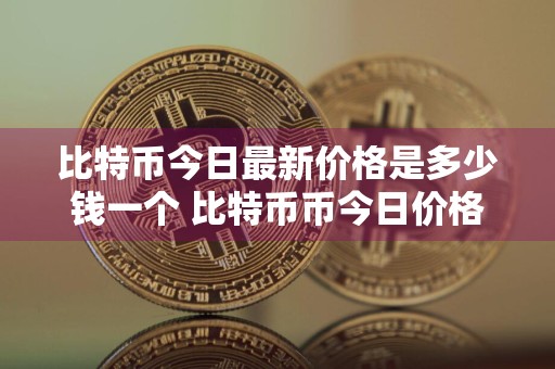 比特币今日最新价格是多少钱一个 比特币币今日价格多少