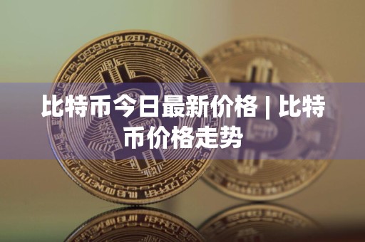 比特币今日最新价格 | 比特币价格走势