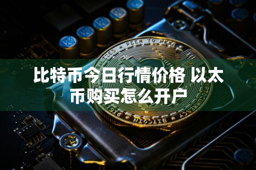 比特币今日行情价格 以太币购买怎么开户