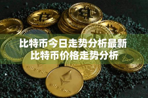 比特币今日走势分析最新 比特币价格走势分析