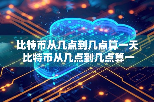 比特币从几点到几点算一天 比特币从几点到几点算一天交易