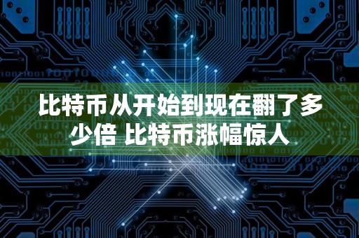 比特币从开始到现在翻了多少倍 比特币涨幅惊人