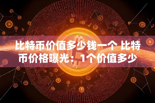 比特币价值多少钱一个 比特币价格曝光:1个价值多少