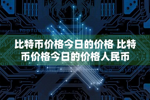 比特币价格今日的价格 比特币价格今日的价格人民币