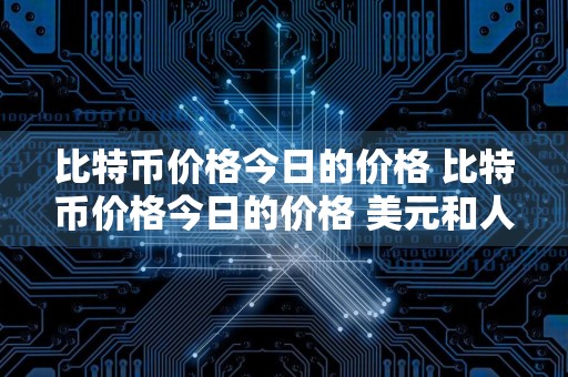 比特币价格今日的价格 比特币价格今日的价格 美元和人民币
