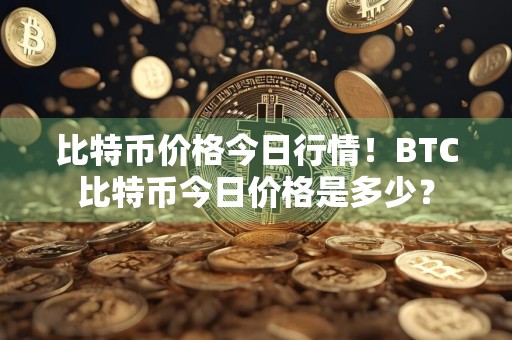 比特币价格今日行情！BTC比特币今日价格是多少？
