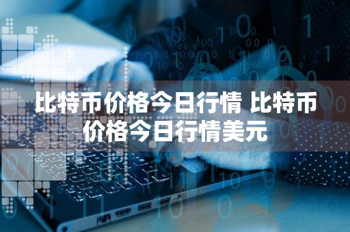 比特币价格今日行情 比特币价格今日行情美元