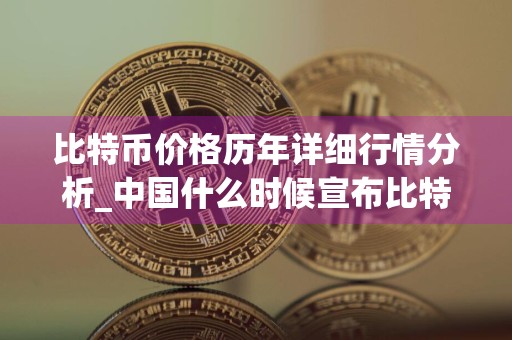 比特币价格历年详细行情分析_中国什么时候宣布比特币不合法