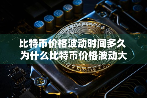 比特币价格波动时间多久 为什么比特币价格波动大