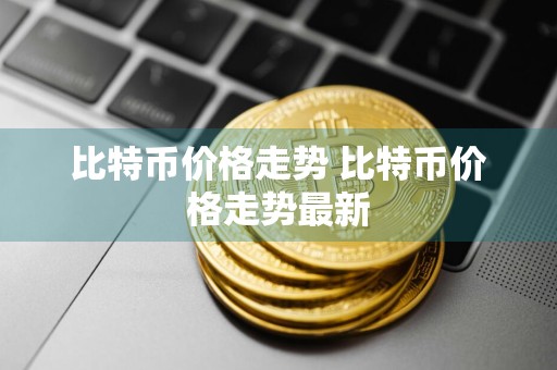 比特币价格走势 比特币价格走势最新
