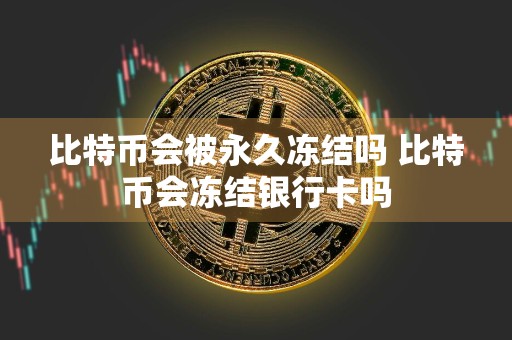 比特币会被永久冻结吗 比特币会冻结银行卡吗