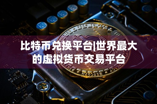 比特币兑换平台|世界最大的虚拟货币交易平台