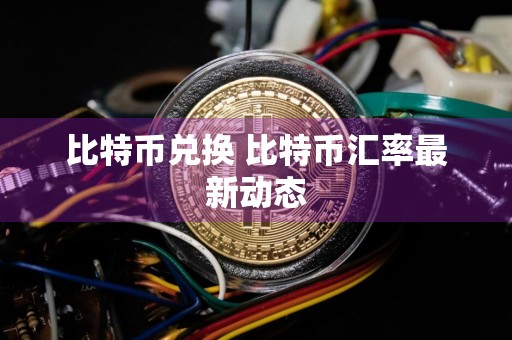 比特币兑换 比特币汇率最新动态