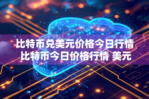 比特币兑美元价格今日行情 比特币今日价格行情 美元