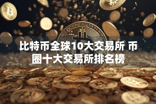比特币全球10大交易所 币圈十大交易所排名榜