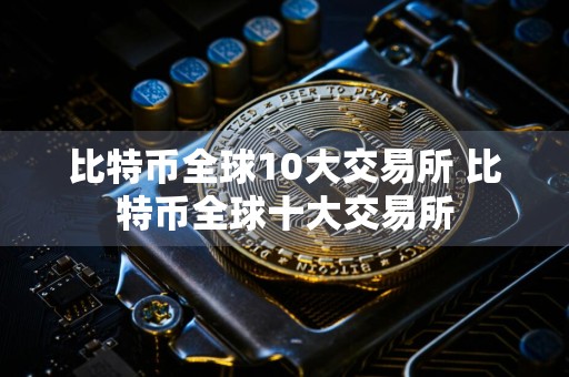 比特币全球10大交易所 比特币全球十大交易所