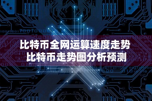 比特币全网运算速度走势 比特币走势图分析预测