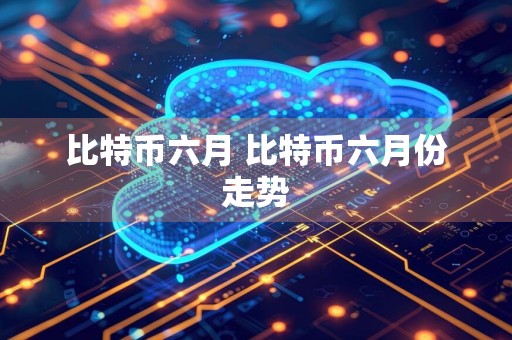 比特币六月 比特币六月份走势