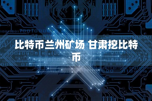 比特币兰州矿场 甘肃挖比特币