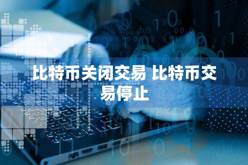 比特币关闭交易 比特币交易停止