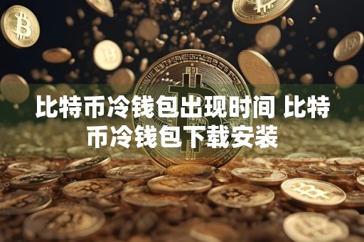 详细阅读:比特币冷钱包出现时间 比特币冷钱包下载安装 比特币冷钱包出现时间 比特币冷钱包下载安装