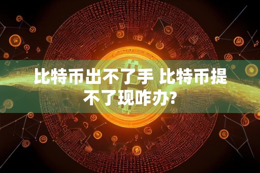 比特币出不了手 比特币提不了现咋办?