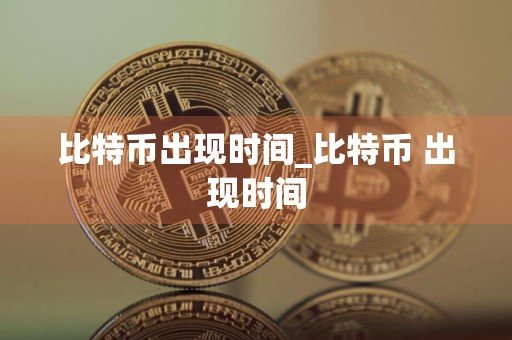 比特币出现时间_比特币 出现时间