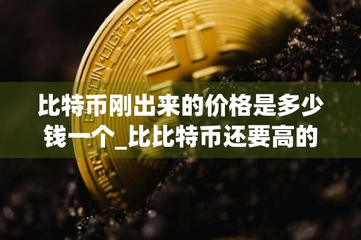 比特币刚出来的价格是多少钱一个_比比特币还要高的虚拟货币