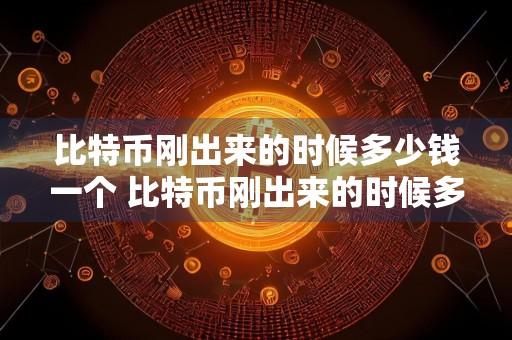 比特币刚出来的时候多少钱一个 比特币刚出来的时候多少钱一个币