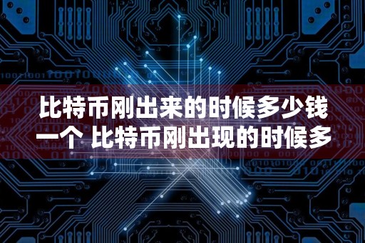 比特币刚出来的时候多少钱一个 比特币刚出现的时候多少钱